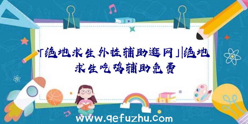 「绝地求生外挂辅助逛网」|绝地求生吃鸡辅助免费